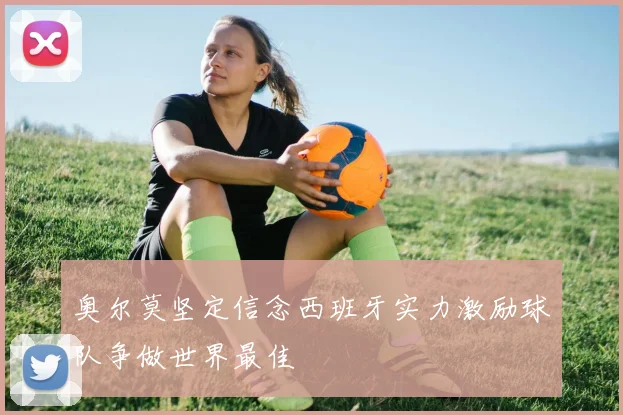 奥尔莫坚定信念西班牙实力激励球队争做世界最佳