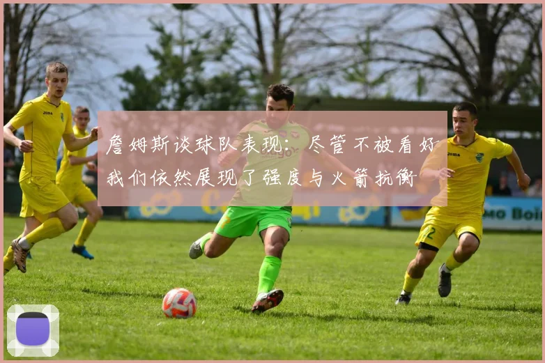 詹姆斯谈球队表现：尽管不被看好我们依然展现了强度与火箭抗衡