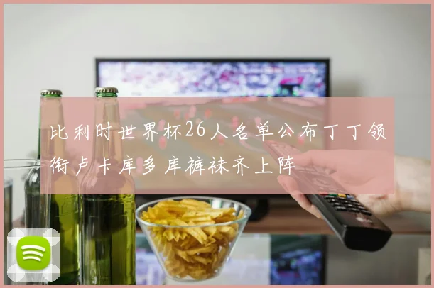 比利时世界杯26人名单公布丁丁领衔卢卡库多库裤袜齐上阵