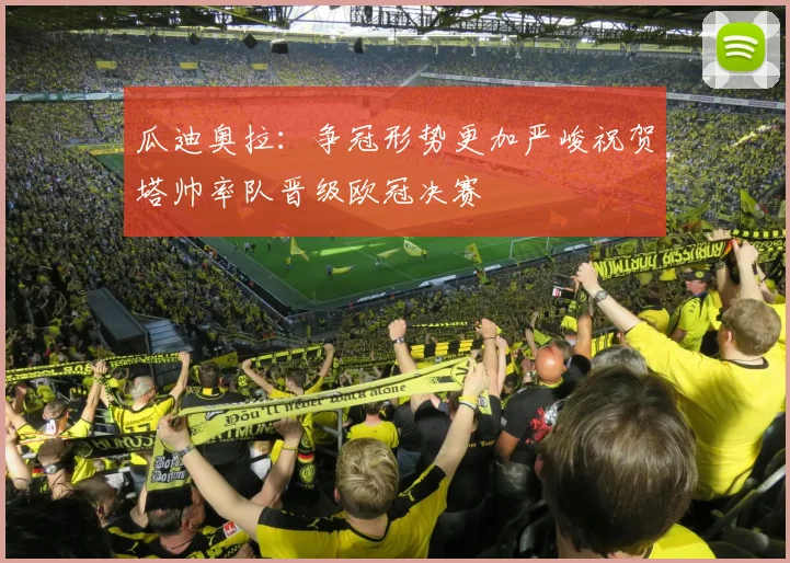 瓜迪奥拉：争冠形势更加严峻祝贺塔帅率队晋级欧冠决赛