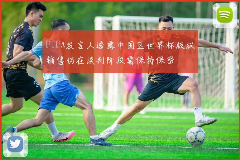 FIFA发言人透露中国区世界杯版权销售仍在谈判阶段需保持保密