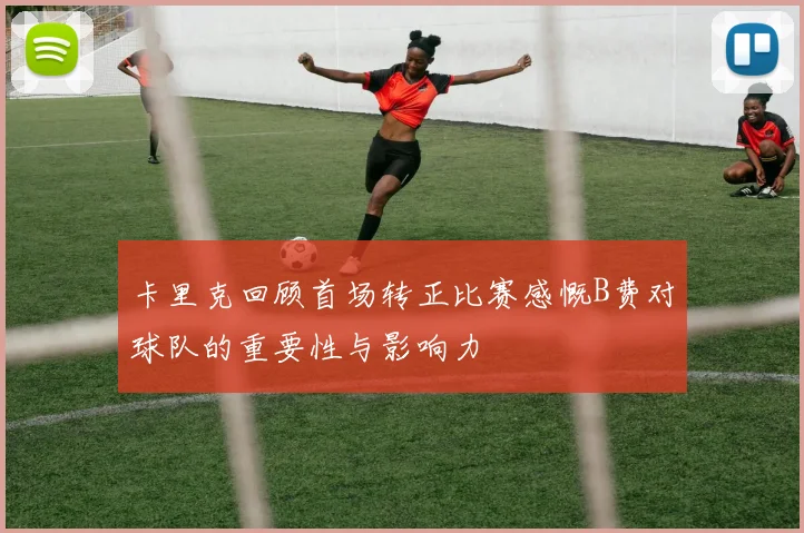 卡里克回顾首场转正比赛感慨B费对球队的重要性与影响力