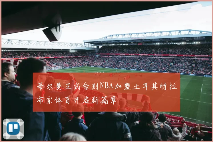 蒂尔曼正式告别NBA加盟土耳其特拉布宗体育开启新篇章