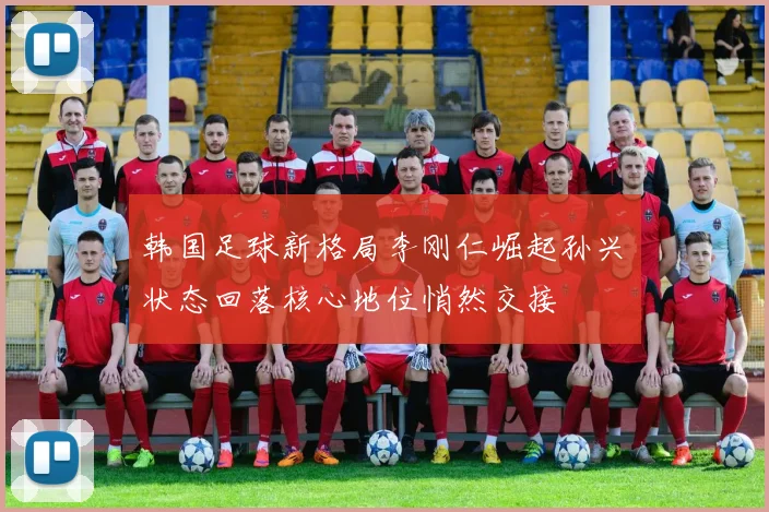韩国足球新格局李刚仁崛起孙兴慜状态回落核心地位悄然交接