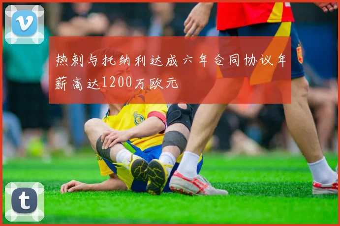 热刺与托纳利达成六年合同协议年薪高达1200万欧元