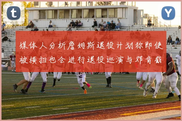 媒体人分析詹姆斯退役计划称即使被横扫也会进行退役巡演与邓肯截然不同