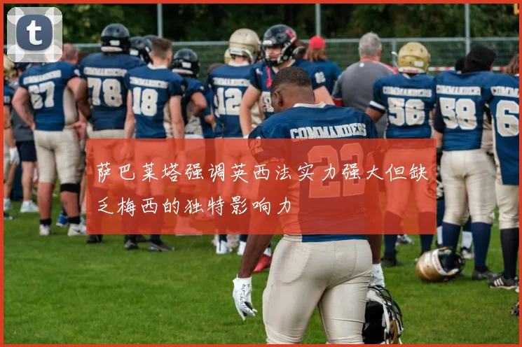 萨巴莱塔强调英西法实力强大但缺乏梅西的独特影响力